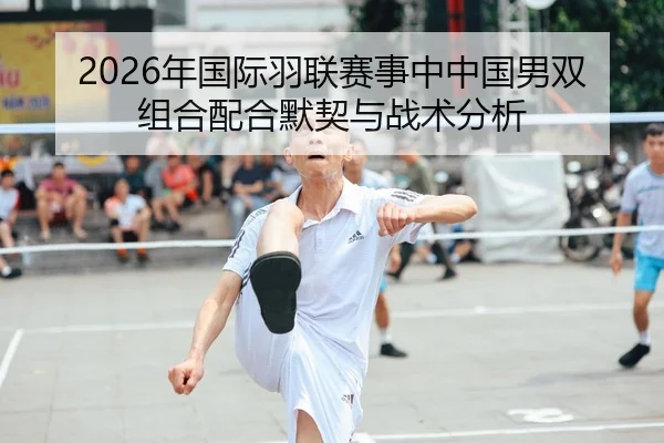 2026年国际羽联赛事中中国男双组合配合默契与战术分析