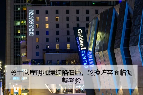 勇士队库明加续约陷僵局，轮换阵容面临调整考验