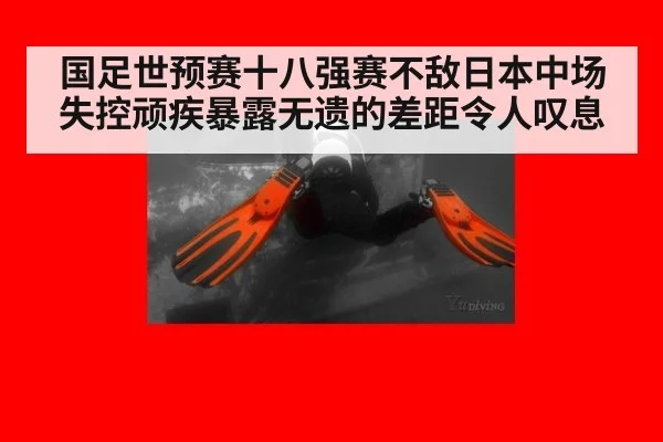 国足世预赛十八强赛不敌日本中场失控顽疾暴露无遗的差距令人叹息
