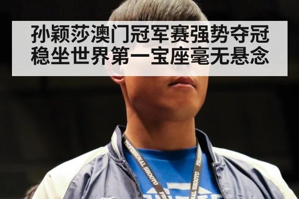 孙颖莎澳门冠军赛强势夺冠稳坐世界第一宝座毫无悬念