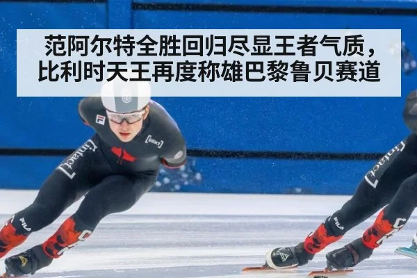 范阿尔特全胜回归尽显王者气质，比利时天王再度称雄巴黎鲁贝赛道